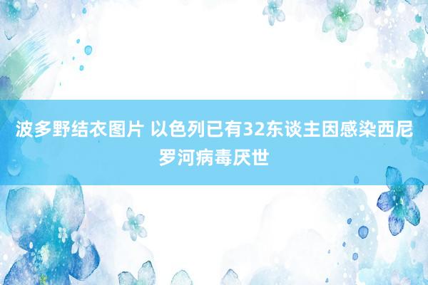 波多野结衣图片 以色列已有32东谈主因感染西尼罗河病毒厌世