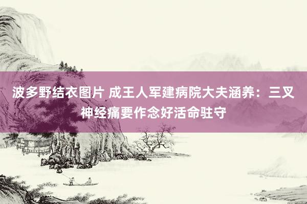 波多野结衣图片 成王人军建病院大夫涵养：三叉神经痛要作念好活命驻守