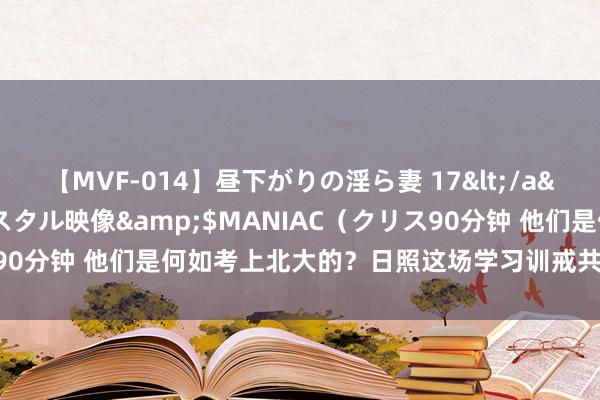 【MVF-014】昼下がりの淫ら妻 17</a>2005-06-17クリスタル映像&$MANIAC（クリス90分钟 他们是何如考上北大的？日照这场学习训戒共享会，快来领票！