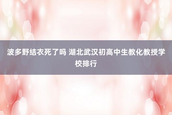 波多野结衣死了吗 湖北武汉初高中生教化教授学校排行