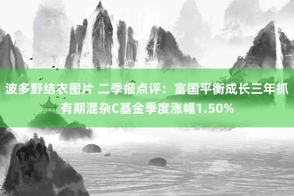 波多野结衣图片 二季报点评：富国平衡成长三年抓有期混杂C基金季度涨幅1.50%