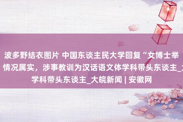 波多野结衣图片 中国东谈主民大学回复“女博士举报导师性芜杂”：情况属实，涉事教训为汉话语文体学科带头东谈主_大皖新闻 | 安徽网