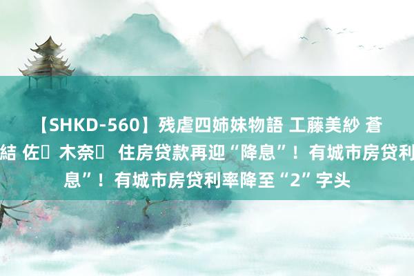 【SHKD-560】残虐四姉妹物語 工藤美紗 蒼井さくら 中谷美結 佐々木奈々 住房贷款再迎“降息”！有城市房贷利率降至“2”字头