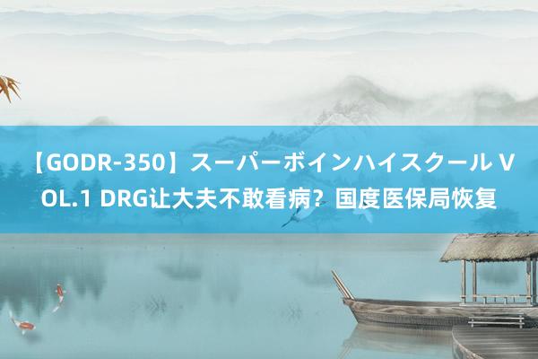 【GODR-350】スーパーボインハイスクール VOL.1 DRG让大夫不敢看病？国度医保局恢复