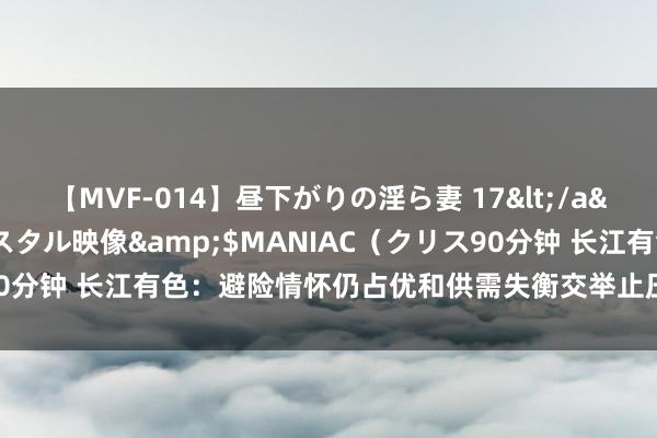 【MVF-014】昼下がりの淫ら妻 17</a>2005-06-17クリスタル映像&$MANIAC（クリス90分钟 长江有色：避险情怀仍占优和供需失衡交举止压 26日现铝或着落