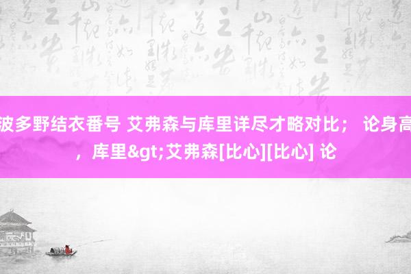 波多野结衣番号 艾弗森与库里详尽才略对比； 论身高，库里>艾弗森[比心][比心] 论