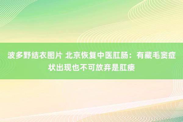 波多野结衣图片 北京恢复中医肛肠：有藏毛窦症状出现也不可放弃是肛瘘