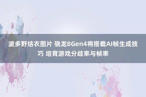 波多野结衣图片 骁龙8Gen4将搭载AI帧生成技巧 培育游戏分歧率与帧率