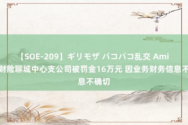 【SOE-209】ギリモザ バコバコ乱交 Ami 国任财险聊城中心支公司被罚金16万元 因业务财务信息不确切