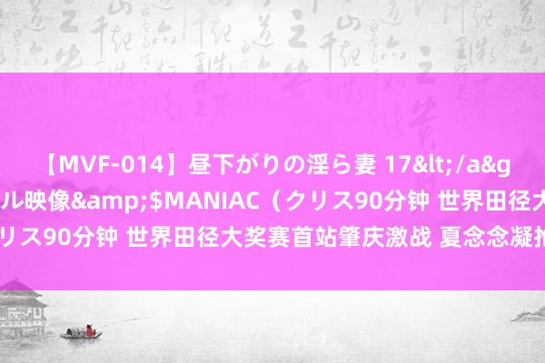 【MVF-014】昼下がりの淫ら妻 17</a>2005-06-17クリスタル映像&$MANIAC（クリス90分钟 世界田径大奖赛首站肇庆激战 夏念念凝抢“风头”