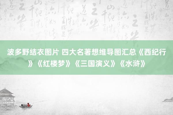 波多野结衣图片 四大名著想维导图汇总《西纪行》《红楼梦》《三国演义》《水浒》