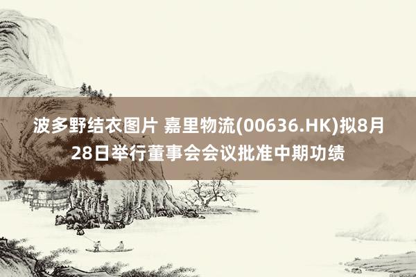 波多野结衣图片 嘉里物流(00636.HK)拟8月28日举行董事会会议批准中期功绩