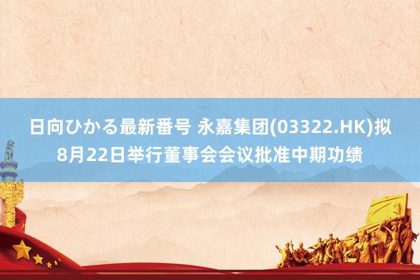 日向ひかる最新番号 永嘉集团(03322.HK)拟8月22日举行董事会会议批准中期功绩