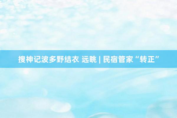 搜神记波多野结衣 远眺 | 民宿管家“转正”