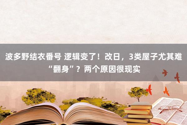 波多野结衣番号 逻辑变了！改日，3类屋子尤其难“翻身”？两个原因很现实