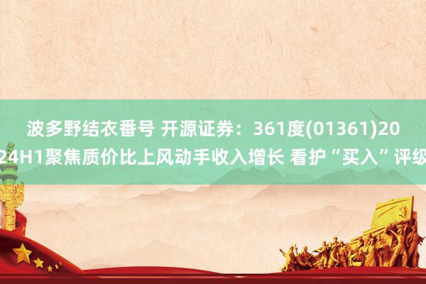 波多野结衣番号 开源证券：361度(01361)2024H1聚焦质价比上风动手收入增长 看护“买入”评级