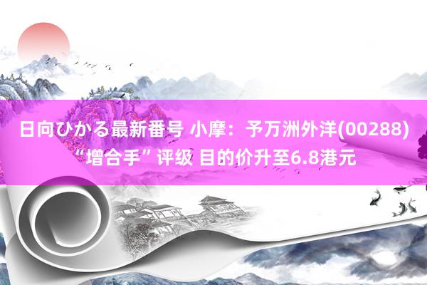 日向ひかる最新番号 小摩：予万洲外洋(00288)“增合手”评级 目的价升至6.8港元