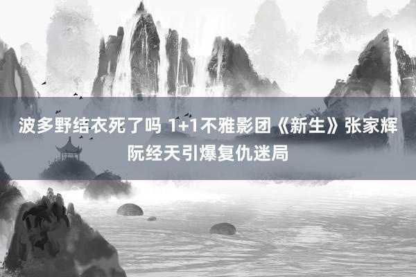 波多野结衣死了吗 1+1不雅影团《新生》张家辉阮经天引爆复仇迷局