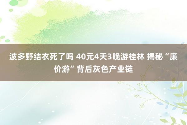 波多野结衣死了吗 40元4天3晚游桂林 揭秘“廉价游”背后灰色产业链