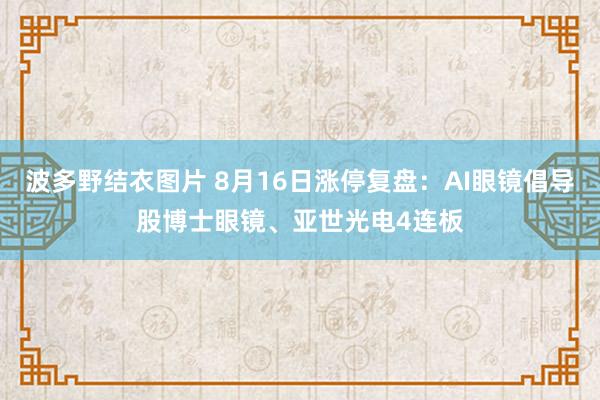 波多野结衣图片 8月16日涨停复盘：AI眼镜倡导股博士眼镜、亚世光电4连板