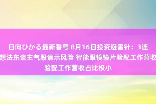 日向ひかる最新番号 8月16日投资避雷针：3连板AI眼镜想法东谈主气股请示风险 智能眼镜镜片验配工作营收占比极小