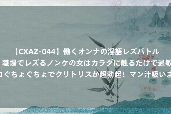 【CXAZ-044】働くオンナの淫語レズバトル DX 20シーン 4時間 職場でレズるノンケの女はカラダに触るだけで過敏に反応し、オマ○コぐちょぐちょでクリトリスが超勃起！マン汁吸いまくるとソリながらイキまくり！！ 北京首条无东说念主机物发配送航路通达