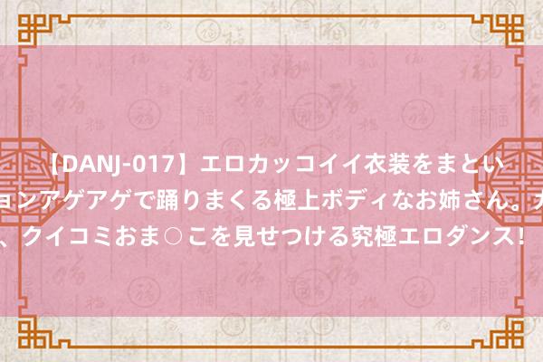 【DANJ-017】エロカッコイイ衣装をまとい、エグイポーズでテンションアゲアゲで踊りまくる極上ボディなお姉さん。ガンガンに腰を振り、クイコミおま○こを見せつける究極エロダンス！ 2 高温慰问送阴寒 工会将关怀送到员工心坎上