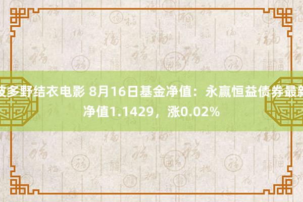 波多野结衣电影 8月16日基金净值：永赢恒益债券最新净值1.1429，涨0.02%