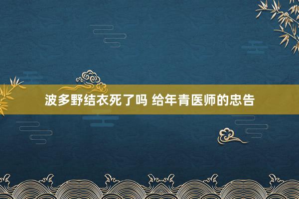 波多野结衣死了吗 给年青医师的忠告