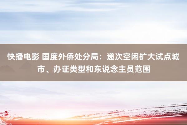 快播电影 国度外侨处分局：递次空闲扩大试点城市、办证类型和东说念主员范围