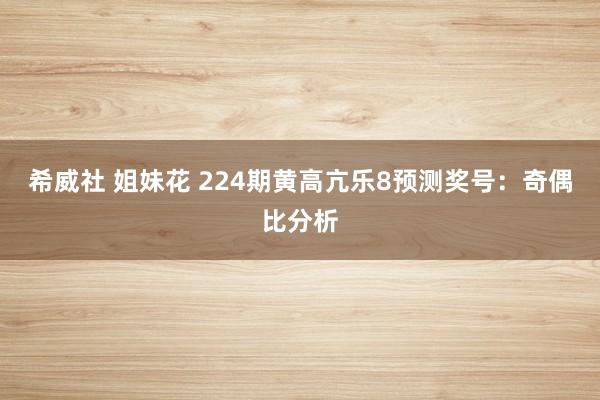 希威社 姐妹花 224期黄高亢乐8预测奖号：奇偶比分析