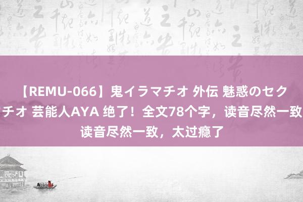 【REMU-066】鬼イラマチオ 外伝 魅惑のセクシーイラマチオ 芸能人AYA 绝了！全文78个字，读音尽然一致，太过瘾了