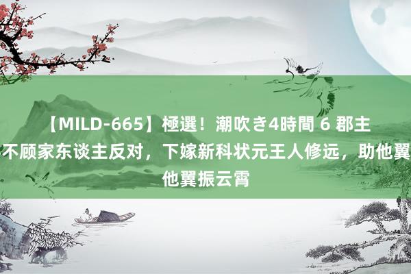 【MILD-665】極選！潮吹き4時間 6 郡主孟锦瑶不顾家东谈主反对，下嫁新科状元王人修远，助他翼振云霄