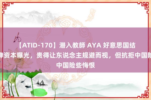 【ATID-170】潜入教師 AYA 好意思国结果舰导弹资本曝光，贵得让东说念主规避而视，但抗拒中国险些悔恨