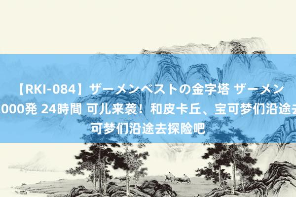 【RKI-084】ザーメンベストの金字塔 ザーメン大好き2000発 24時間 可儿来袭！和皮卡丘、宝可梦们沿途去探险吧