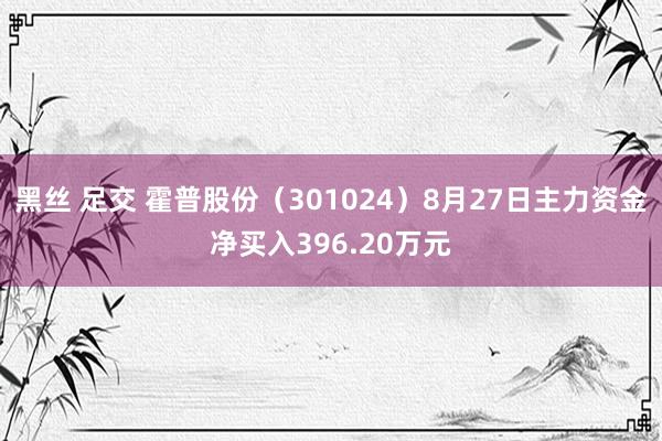 黑丝 足交 霍普股份（301024）8月27日主力资金净买入396.20万元