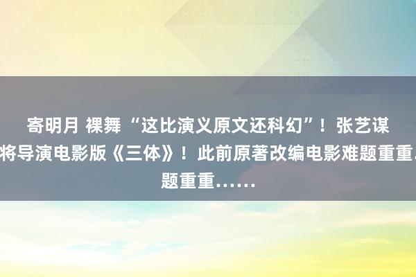 寄明月 裸舞 “这比演义原文还科幻”！张艺谋笃定将导演电影版《三体》！此前原著改编电影难题重重……