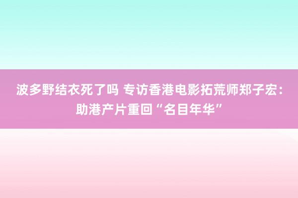 波多野结衣死了吗 专访香港电影拓荒师郑子宏：助港产片重回“名目年华”