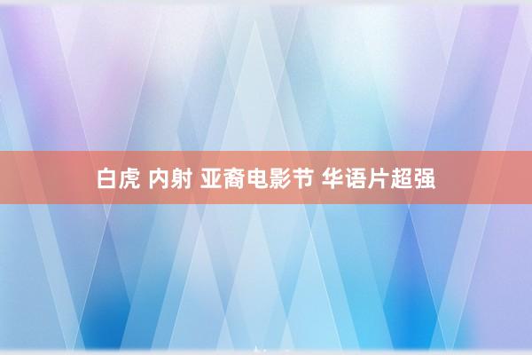 白虎 内射 亚裔电影节 华语片超强