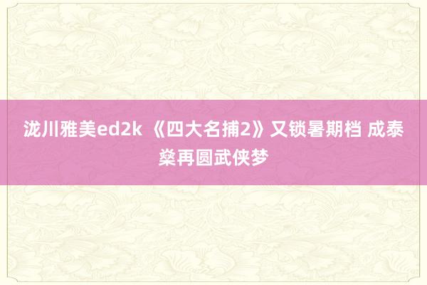 泷川雅美ed2k 《四大名捕2》又锁暑期档 成泰燊再圆武侠梦