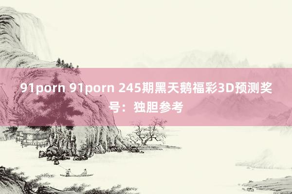 91porn 91porn 245期黑天鹅福彩3D预测奖号：独胆参考