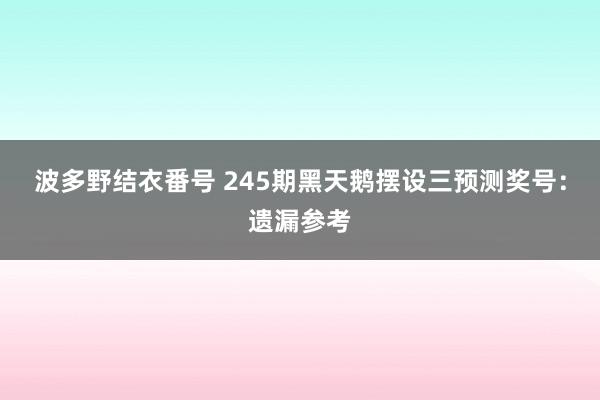 波多野结衣番号 245期黑天鹅摆设三预测奖号：遗漏参考