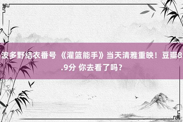 波多野结衣番号 《灌篮能手》当天清雅重映！豆瓣8.9分 你去看了吗？