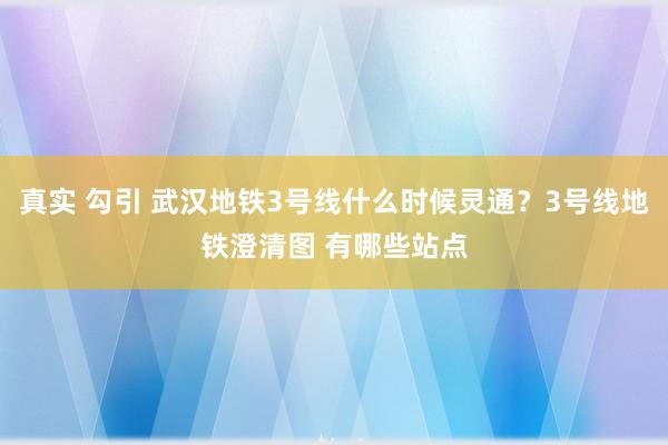 真实 勾引 武汉地铁3号线什么时候灵通？3号线地铁澄清图 有哪些站点