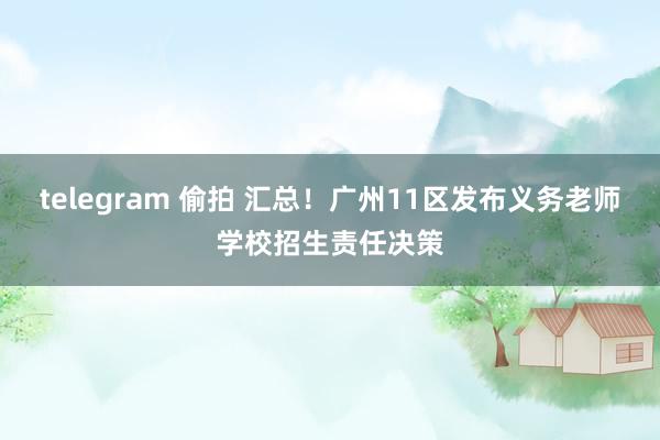 telegram 偷拍 汇总！广州11区发布义务老师学校招生责任决策