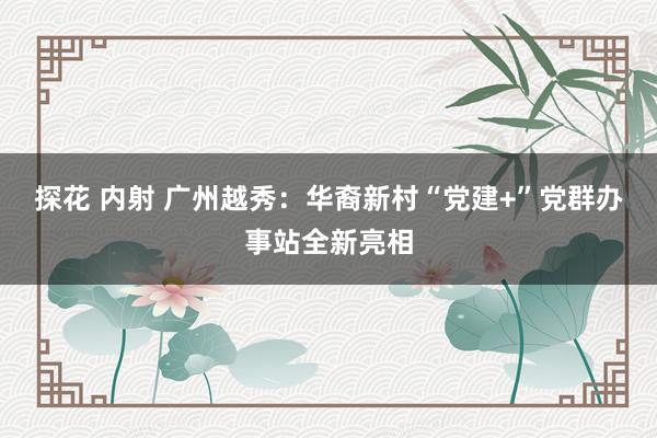 探花 内射 广州越秀：华裔新村“党建+”党群办事站全新亮相