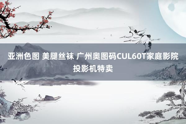 亚洲色图 美腿丝袜 广州奥图码CUL60T家庭影院投影机特卖