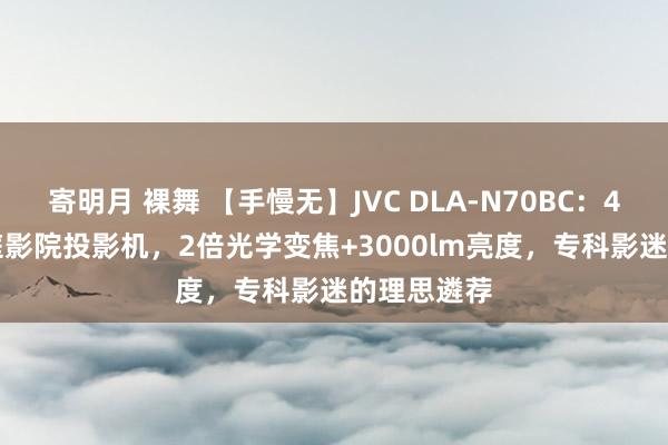 寄明月 裸舞 【手慢无】JVC DLA-N70BC：4K HDR家庭影院投影机，2倍光学变焦+3000lm亮度，专科影迷的理思遴荐