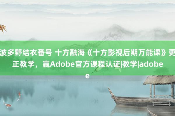 波多野结衣番号 十方融海《十方影视后期万能课》更正教学，赢Adobe官方课程认证|教学|adobe