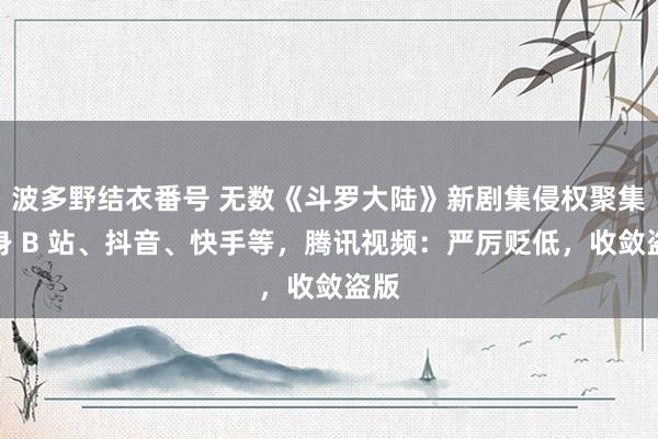 波多野结衣番号 无数《斗罗大陆》新剧集侵权聚集现身 B 站、抖音、快手等，腾讯视频：严厉贬低，收敛盗版